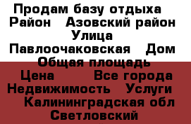 Продам базу отдыха › Район ­ Азовский район › Улица ­ Павлоочаковская › Дом ­ 7 › Общая площадь ­ 40 › Цена ­ 30 - Все города Недвижимость » Услуги   . Калининградская обл.,Светловский городской округ 